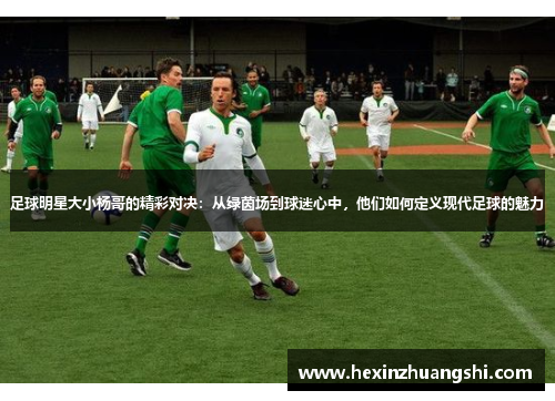 足球明星大小杨哥的精彩对决：从绿茵场到球迷心中，他们如何定义现代足球的魅力