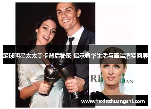 足球明星太太黑卡背后秘密 揭示奢华生活与高端消费圈层
