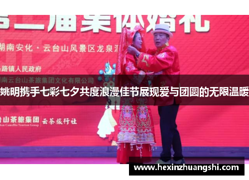 姚明携手七彩七夕共度浪漫佳节展现爱与团圆的无限温暖