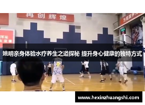 姚明亲身体验水疗养生之道探秘 提升身心健康的独特方式