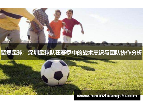 聚焦足球：深圳足球队在赛季中的战术意识与团队协作分析