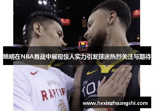 姚明在NBA首战中展现惊人实力引发球迷热烈关注与期待