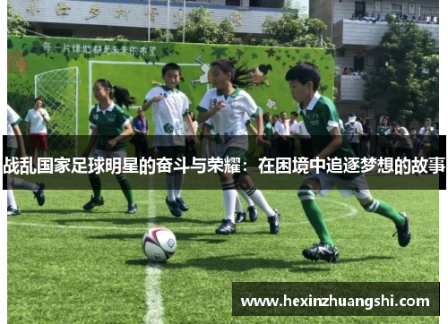 战乱国家足球明星的奋斗与荣耀：在困境中追逐梦想的故事