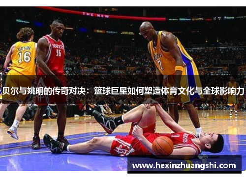 贝尔与姚明的传奇对决：篮球巨星如何塑造体育文化与全球影响力