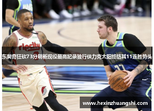东契奇狂砍73分刷新现役最高纪录独行侠力克太阳终结其11连胜势头