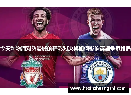 今天利物浦对阵曼城的精彩对决将如何影响英超争冠格局
