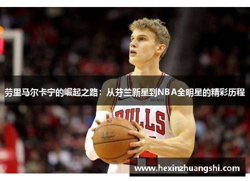 劳里马尔卡宁的崛起之路：从芬兰新星到NBA全明星的精彩历程