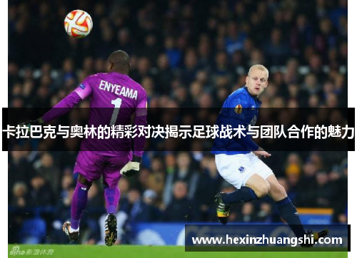卡拉巴克与奥林的精彩对决揭示足球战术与团队合作的魅力