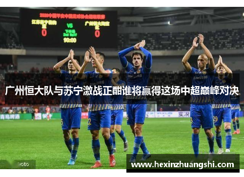 广州恒大队与苏宁激战正酣谁将赢得这场中超巅峰对决
