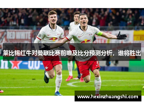 莱比锡红牛对曼联比赛前瞻及比分预测分析，谁将胜出
