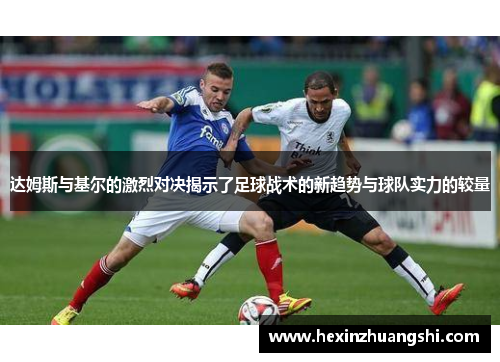 达姆斯与基尔的激烈对决揭示了足球战术的新趋势与球队实力的较量